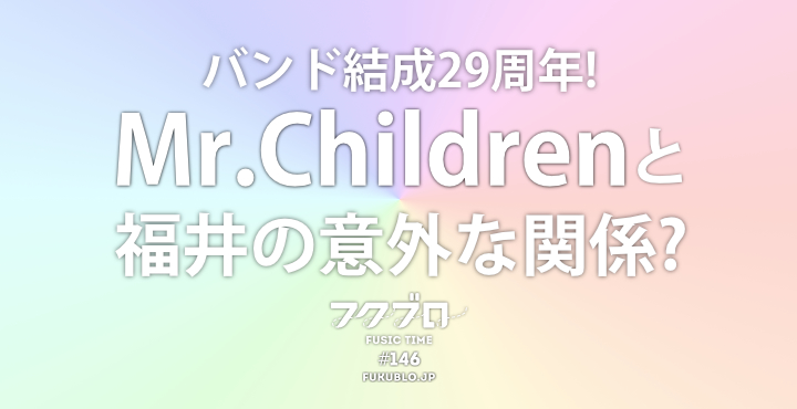 バンド結成29周年 Mr Childrenと福井の意外な関係 フクブロ 福井のワクワク発見サイト