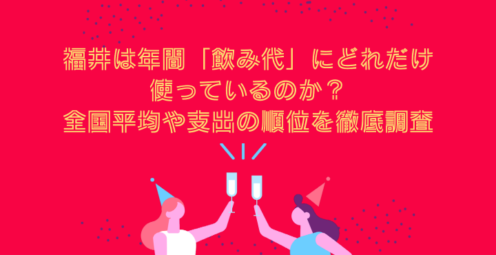 福井は年間 飲み代 にどれだけ使っているのか 全国平均や支出の順位を徹底調査 フクブロ 福井のワクワク発見サイト