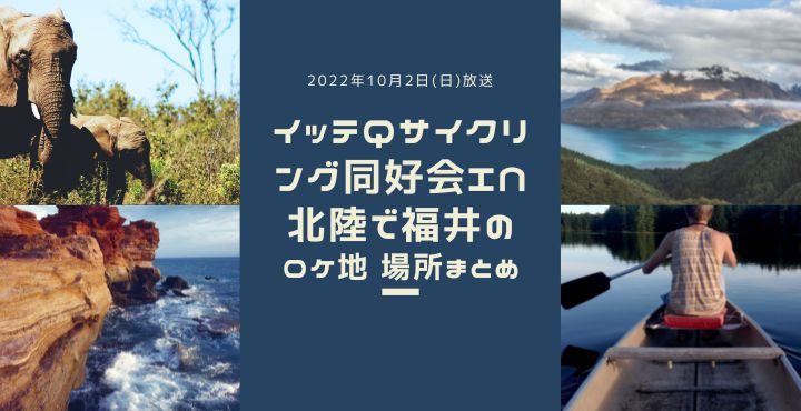 2022年10月2日(日)放送イッテQサイクリング同好会in北陸で福井でロケ地の場所まとめ