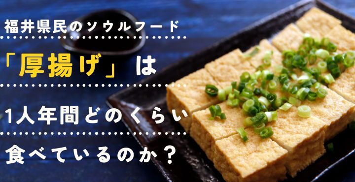 福井県民のソウルフード「厚揚げ（油揚げ）」は1人年間どのくらい食べているのか？