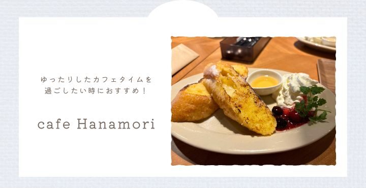 ゆったりしたカフェタイムを過ごしたい時におすすめ！「cafe Hanamori」