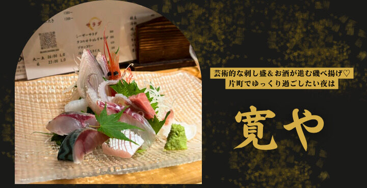 芸術的な刺し盛＆お酒が進む磯べ揚げ♡片町でゆっくり過ごしたい夜は『寛や』